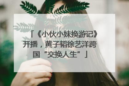 《小伙小妹换游记》开播，黄子韬徐艺洋跨国“交换人生”