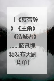 《慕胥辞》《主角》《造城者》……腾讯视频发布大剧片单