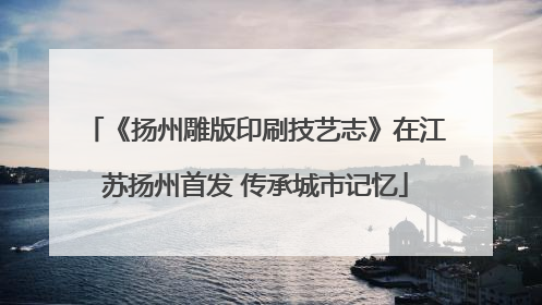 《扬州雕版印刷技艺志》在江苏扬州首发 传承城市记忆