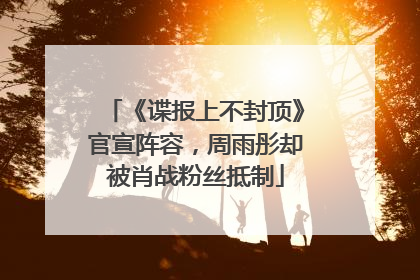 《谍报上不封顶》官宣阵容，周雨彤却被肖战粉丝抵制