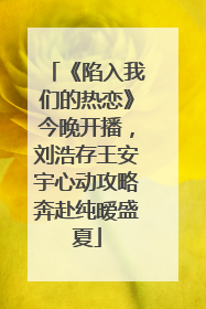 《陷入我们的热恋》今晚开播，刘浩存王安宇心动攻略奔赴纯暧盛夏