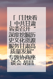 「甘快看」中共甘肃省委召开“深度挖掘历史文化资源服务甘肃高质量发展”专题协商座谈会 胡昌升主持并讲话