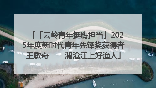 「云岭青年挺膺担当」2025年度新时代青年先锋奖获得者王敏奇——澜沧江上好渔人