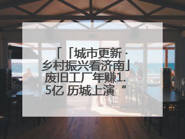 「城市更新 ·乡村振兴看济南」废旧工厂年赚1.5亿 历城上演“城市进化论”