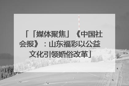 「媒体聚焦」《中国社会报》：山东福彩以公益文化引领婚俗改革