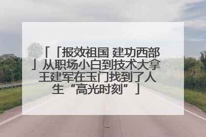 「报效祖国 建功西部」从职场小白到技术大拿 王建军在玉门找到了人生“高光时刻”