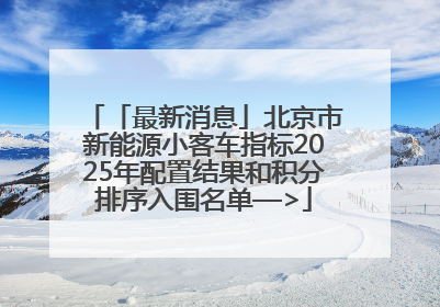 「最新消息」北京市新能源小客车指标2025年配置结果和积分排序入围名单—>