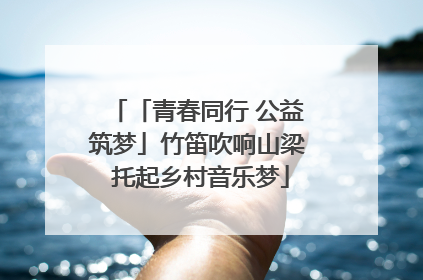 「青春同行 公益筑梦」竹笛吹响山梁 托起乡村音乐梦