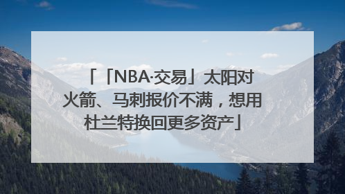 「NBA·交易」太阳对火箭、马刺报价不满，想用杜兰特换回更多资产