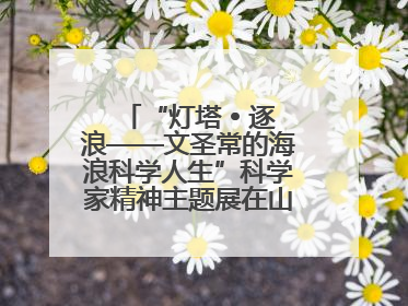 “灯塔 • 逐浪——文圣常的海浪科学人生”科学家精神主题展在山东省科技馆启幕