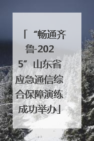 “畅通齐鲁·2025”山东省应急通信综合保障演练成功举办