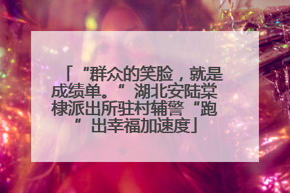 “群众的笑脸，就是成绩单。”湖北安陆棠棣派出所驻村辅警“跑”出幸福加速度