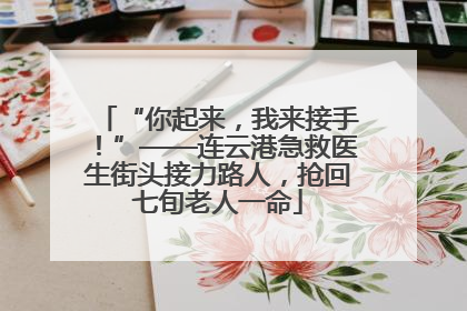 “你起来，我来接手！”——连云港急救医生街头接力路人，抢回七旬老人一命