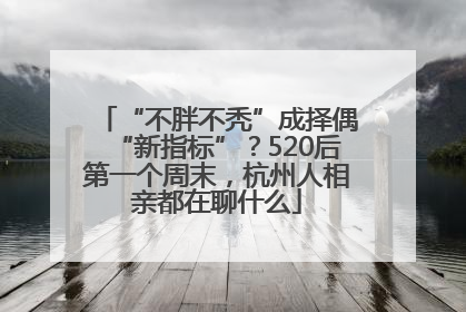 “不胖不秃”成择偶“新指标”？520后第一个周末，杭州人相亲都在聊什么