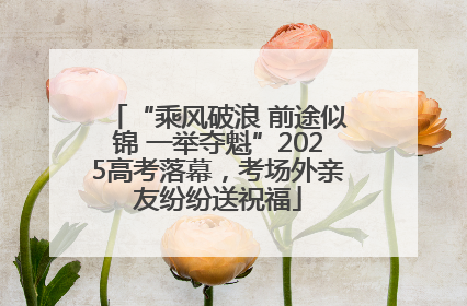 “乘风破浪 前途似锦 一举夺魁”2025高考落幕，考场外亲友纷纷送祝福