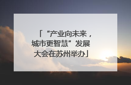 “产业向未来，城市更智慧”发展大会在苏州举办
