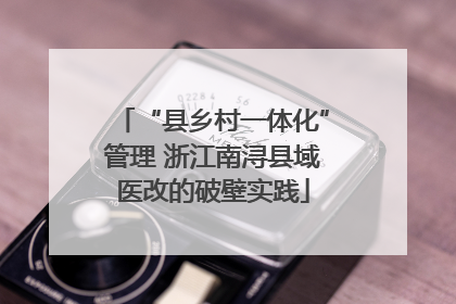 “县乡村一体化”管理 浙江南浔县域医改的破壁实践
