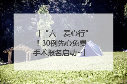 “六一爱心行”！30例先心免费手术报名启动~
