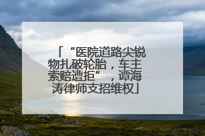 “医院道路尖锐物扎破轮胎，车主索赔遭拒”，谭海涛律师支招维权