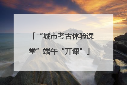 “城市考古体验课堂”端午“开课”