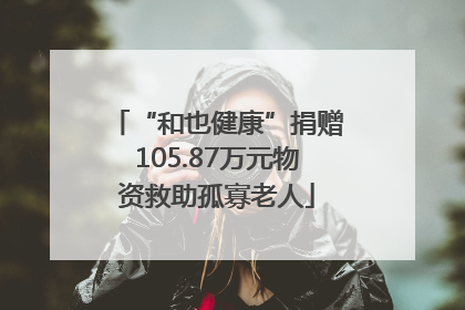 “和也健康”捐赠105.87万元物资救助孤寡老人