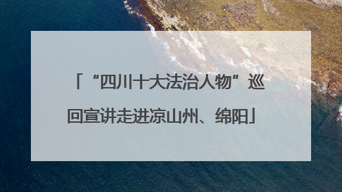 “四川十大法治人物”巡回宣讲走进凉山州、绵阳