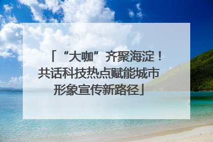 “大咖”齐聚海淀！共话科技热点赋能城市形象宣传新路径