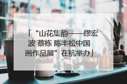 “山花集韵——缪宏波 蔡栋 陈丰松中国画作品展”在杭举办