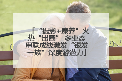 “摄影+康养”火热“出圈” 多业态串联成线激发“银发一族”深度游潜力