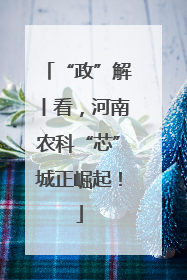 “政”解丨看，河南农科“芯”城正崛起！