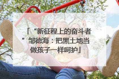 “新征程上的奋斗者”邹德海：把黑土地当做孩子一样呵护
