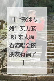 “歌迷专列”实力宠粉 来太原看演唱会的朋友有福了