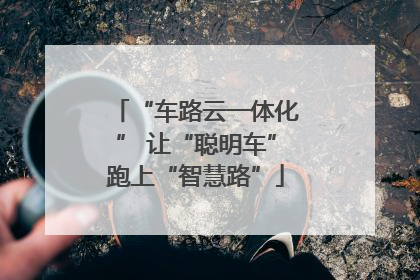 “车路云一体化” 让“聪明车”跑上“智慧路”
