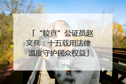 “较真”公证员赵文兵：十五载用法律温度守护民众权益