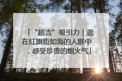 “超吉”吸引力｜逛在红旗街如海的人群中，感受珍贵的烟火气
