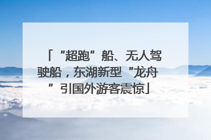 “超跑”船、无人驾驶船，东湖新型“龙舟”引国外游客震惊