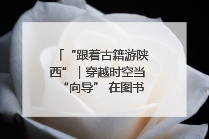 “跟着古籍游陕西”｜穿越时空当“向导” 在图书馆外“活”起来
