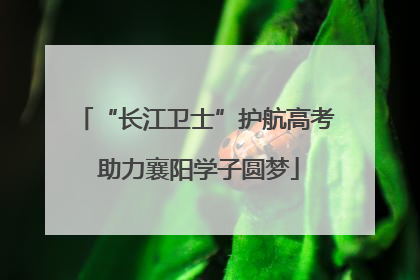 “长江卫士”护航高考 助力襄阳学子圆梦