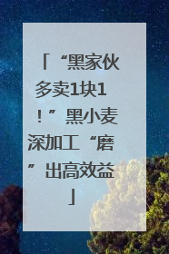 “黑家伙多卖1块1！”黑小麦深加工“磨”出高效益