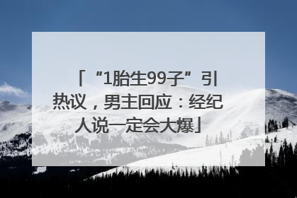 “1胎生99子”引热议，男主回应：经纪人说一定会大爆