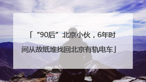 “90后”北京小伙，6年时间从故纸堆找回北京有轨电车