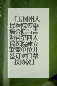 玉树州人民医院传染病分院与青海省第四人民医院建立联盟单位并签订对口帮扶协议