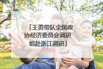 王勇带队全国政协经济委员会调研组赴浙江调研
