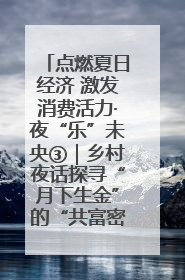 点燃夏日经济 激发消费活力·夜“乐”未央③｜乡村夜话探寻“月下生金”的“共富密码”