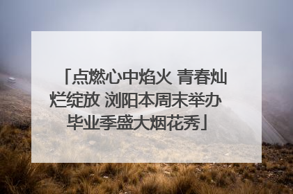 点燃心中焰火 青春灿烂绽放 浏阳本周末举办毕业季盛大烟花秀