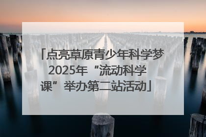 点亮草原青少年科学梦 2025年“流动科学课”举办第二站活动