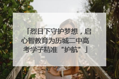 烈日下守护梦想，启心智教育为历城二中高考学子精准“护航”