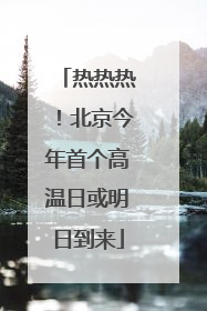 热热热！北京今年首个高温日或明日到来