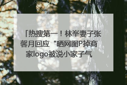 热搜第一！林峯妻子张馨月回应“晒网图P掉商家logo被说小家子气”：没那么多想法，可能有人恶意解读
