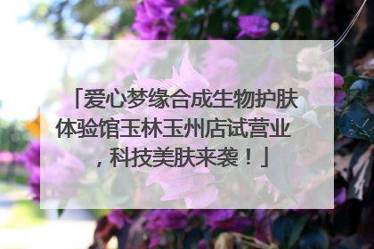 爱心梦缘合成生物护肤体验馆玉林玉州店试营业，科技美肤来袭！